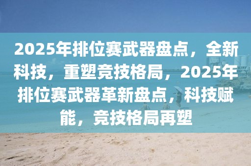 2025年排位賽武器盤點(diǎn)，全新科技，重塑競(jìng)技格局，2025年排位賽武器革新盤點(diǎn)，科技賦能，競(jìng)技格局再塑