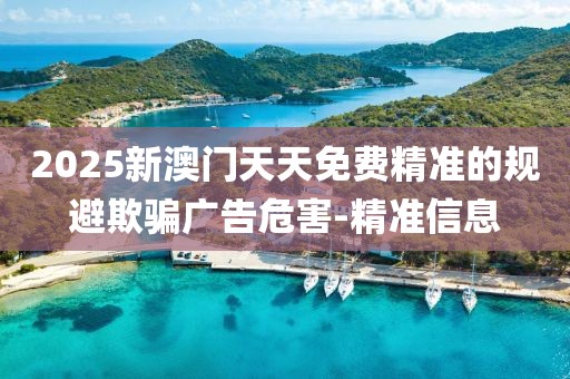 2025新澳門天天免費(fèi)精準(zhǔn)的規(guī)避欺騙廣告危害-精準(zhǔn)信息