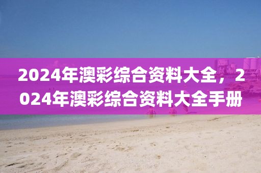 2024年澳彩綜合資料大全，2024年澳彩綜合資料大全手冊