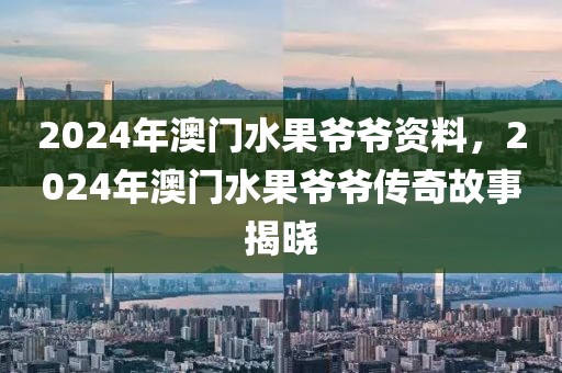 2024年澳門水果爺爺資料，2024年澳門水果爺爺傳奇故事揭曉