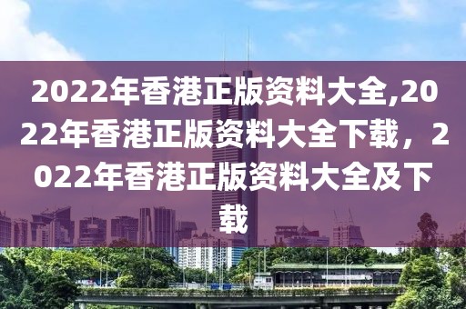 2022年香港正版資料大全,2022年香港正版資料大全下載，2022年香港正版資料大全及下載