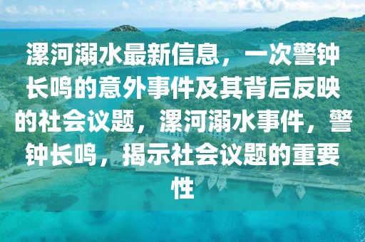 漯河溺水最新信息，一次警鐘長鳴的意外事件及其背后反映的社會議題，漯河溺水事件，警鐘長鳴，揭示社會議題的重要性