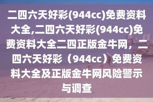 二四六天好彩(944cc)免費(fèi)資料大全,二四六天好彩(944cc)免費(fèi)資料大全二四正版金牛網(wǎng)，二四六天好彩（944cc）免費(fèi)資料大全及正版金牛網(wǎng)風(fēng)險(xiǎn)警示與調(diào)查