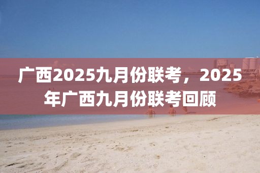 廣西2025九月份聯(lián)考，2025年廣西九月份聯(lián)考回顧