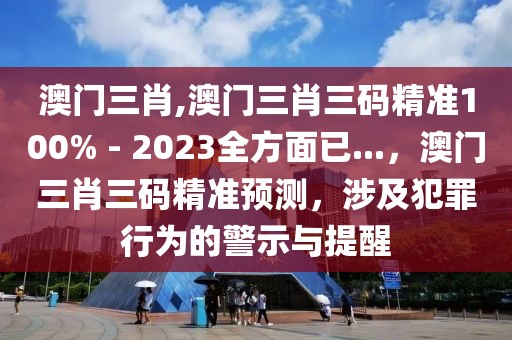 澳門三肖,澳門三肖三碼精準(zhǔn)100% - 2023全方面已...，澳門三肖三碼精準(zhǔn)預(yù)測，涉及犯罪行為的警示與提醒