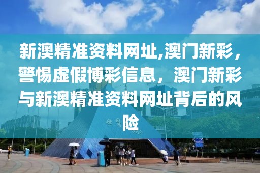 新澳精準資料網址,澳門新彩，警惕虛假博彩信息，澳門新彩與新澳精準資料網址背后的風險