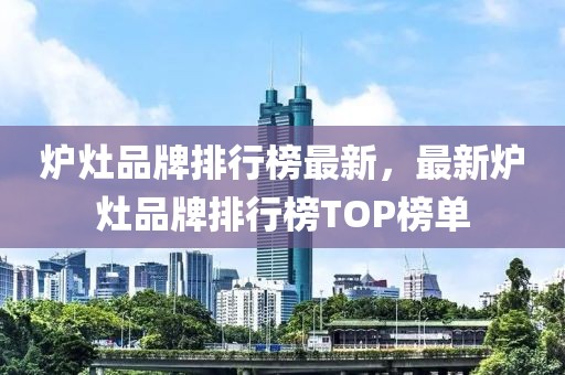 爐灶品牌排行榜最新，最新?tīng)t灶品牌排行榜TOP榜單