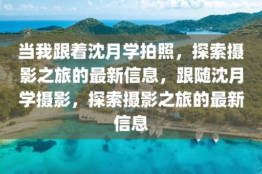 當我跟著沈月學拍照，探索攝影之旅的最新信息，跟隨沈月學攝影，探索攝影之旅的最新信息