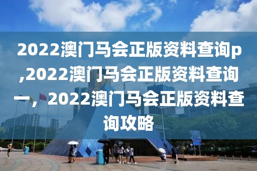 2022澳門馬會(huì)正版資料查詢p,2022澳門馬會(huì)正版資料查詢一，2022澳門馬會(huì)正版資料查詢攻略