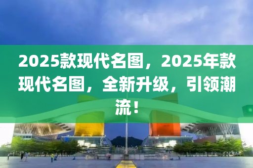 2025款現(xiàn)代名圖，2025年款現(xiàn)代名圖，全新升級，引領(lǐng)潮流！