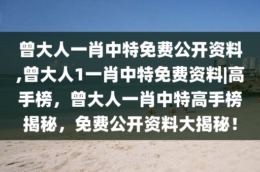 曾大人一肖中特免費(fèi)公開資料,曾大人1一肖中特免費(fèi)資料|高手榜，曾大人一肖中特高手榜揭秘，免費(fèi)公開資料大揭秘！