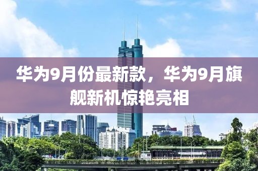 華為9月份最新款，華為9月旗艦新機(jī)驚艷亮相