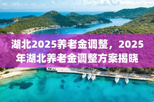 湖北2025養(yǎng)老金調(diào)整，2025年湖北養(yǎng)老金調(diào)整方案揭曉