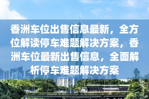 香洲車位出售信息最新，全方位解讀停車難題解決方案，香洲車位最新出售信息，全面解析停車難題解決方案