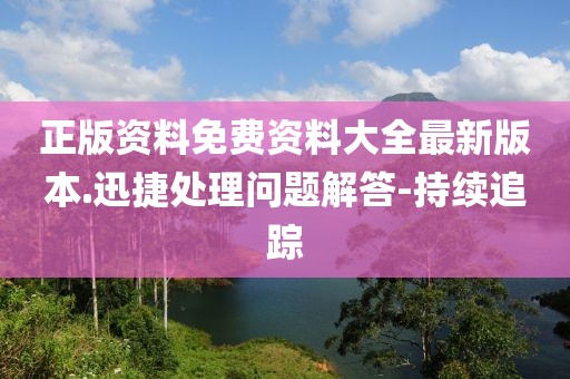 正版資料免費(fèi)資料大全最新版本.迅捷處理問(wèn)題解答-持續(xù)追蹤