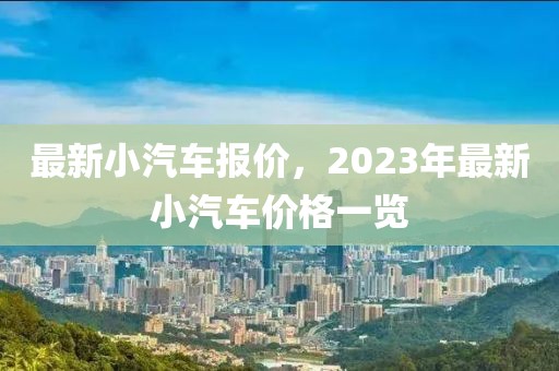 最新小汽車報(bào)價(jià)，2023年最新小汽車價(jià)格一覽