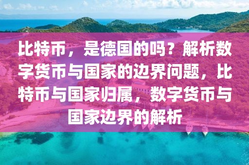 比特幣，是德國的嗎？解析數(shù)字貨幣與國家的邊界問題，比特幣與國家歸屬，數(shù)字貨幣與國家邊界的解析