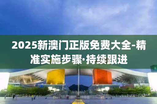 2025新澳門正版免費大全-精準實施步驟·持續(xù)跟進