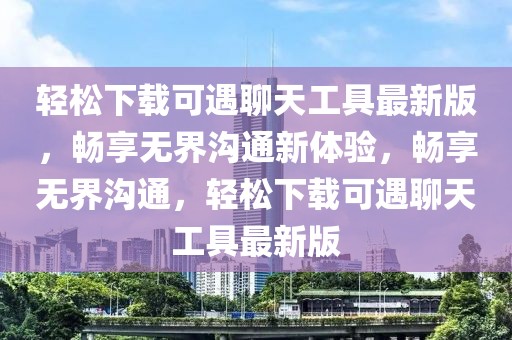 輕松下載可遇聊天工具最新版，暢享無界溝通新體驗(yàn)，暢享無界溝通，輕松下載可遇聊天工具最新版