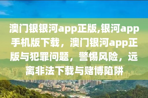 澳門銀銀河app正版,銀河app手機(jī)版下載，澳門銀河app正版與犯罪問(wèn)題，警惕風(fēng)險(xiǎn)，遠(yuǎn)離非法下載與賭博陷阱