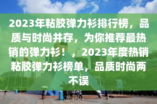 2023年粘膠彈力衫排行榜，品質(zhì)與時(shí)尚并存，為你推薦最熱銷的彈力衫！，2023年度熱銷粘膠彈力衫榜單，品質(zhì)時(shí)尚兩不誤