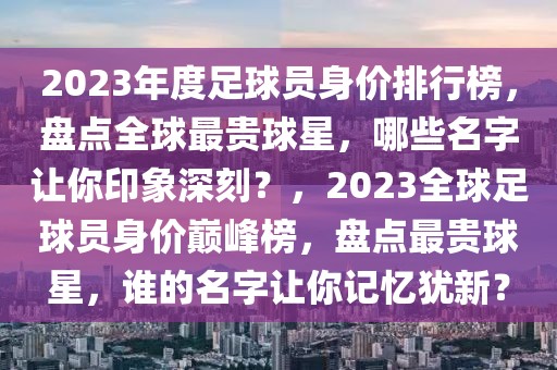 2023年度足球員身價(jià)排行榜，盤點(diǎn)全球最貴球星，哪些名字讓你印象深刻？，2023全球足球員身價(jià)巔峰榜，盤點(diǎn)最貴球星，誰的名字讓你記憶猶新？