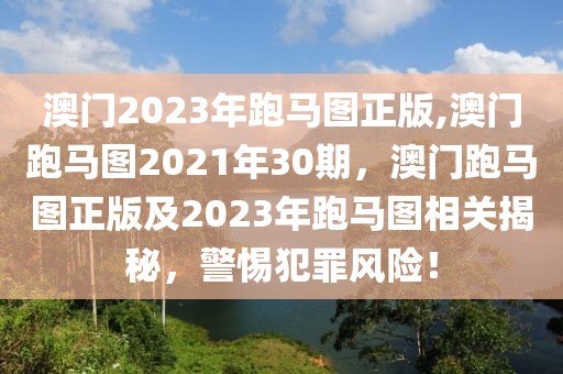 澳門2023年跑馬圖正版,澳門跑馬圖2021年30期，澳門跑馬圖正版及2023年跑馬圖相關(guān)揭秘，警惕犯罪風(fēng)險！