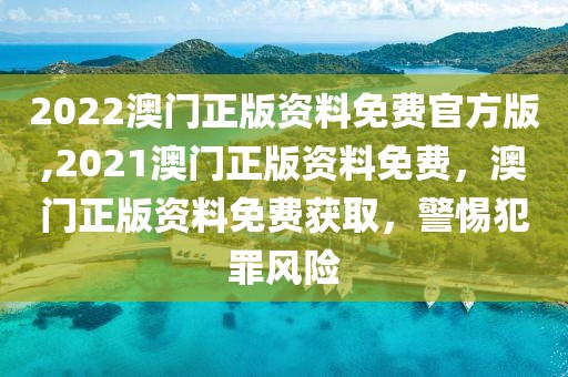 2022澳門(mén)正版資料免費(fèi)官方版,2021澳門(mén)正版資料免費(fèi)，澳門(mén)正版資料免費(fèi)獲取，警惕犯罪風(fēng)險(xiǎn)