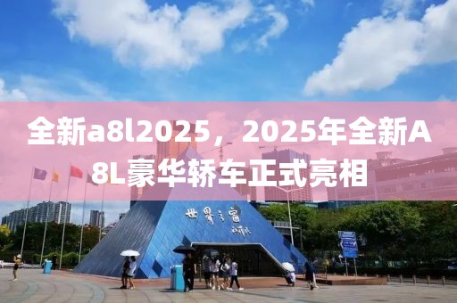 全新a8l2025，2025年全新A8L豪華轎車正式亮相