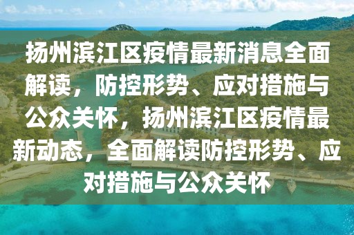 揚州濱江區(qū)疫情最新消息全面解讀，防控形勢、應對措施與公眾關懷，揚州濱江區(qū)疫情最新動態(tài)，全面解讀防控形勢、應對措施與公眾關懷