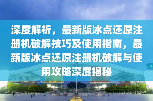 深度解析，最新版冰點(diǎn)還原注冊(cè)機(jī)破解技巧及使用指南，最新版冰點(diǎn)還原注冊(cè)機(jī)破解與使用攻略深度揭秘