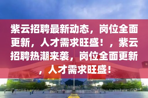 紫云招聘最新動態(tài)，崗位全面更新，人才需求旺盛！，紫云招聘熱潮來襲，崗位全面更新，人才需求旺盛！