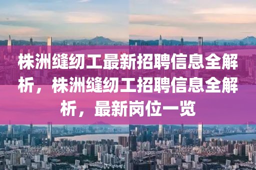 株洲縫紉工最新招聘信息全解析，株洲縫紉工招聘信息全解析，最新崗位一覽