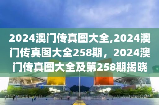 2024澳門傳真圖大全,2024澳門傳真圖大全258期，2024澳門傳真圖大全及第258期揭曉