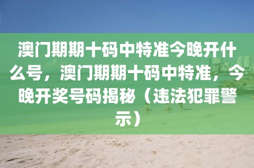 澳門期期十碼中特準(zhǔn)今晚開什么號，澳門期期十碼中特準(zhǔn)，今晚開獎號碼揭秘（違法犯罪警示）