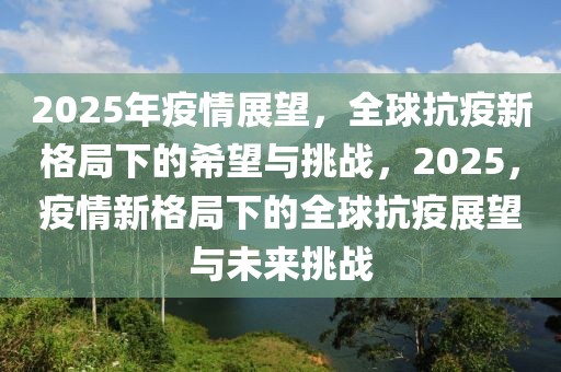 2025年疫情展望，全球抗疫新格局下的希望與挑戰(zhàn)，2025，疫情新格局下的全球抗疫展望與未來挑戰(zhàn)