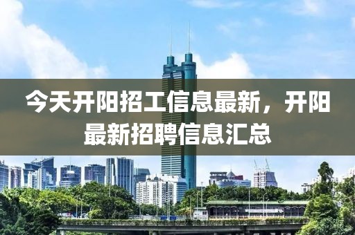 今天開陽招工信息最新，開陽最新招聘信息匯總