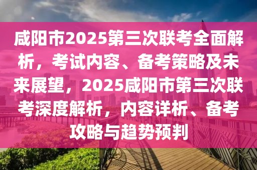 咸陽市2025第三次聯(lián)考全面解析，考試內(nèi)容、備考策略及未來展望，2025咸陽市第三次聯(lián)考深度解析，內(nèi)容詳析、備考攻略與趨勢預(yù)判