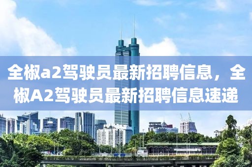 全椒a2駕駛員最新招聘信息，全椒A2駕駛員最新招聘信息速遞