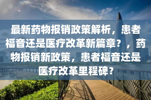 最新藥物報(bào)銷政策解析，患者福音還是醫(yī)療改革新篇章？，藥物報(bào)銷新政策，患者福音還是醫(yī)療改革里程碑？