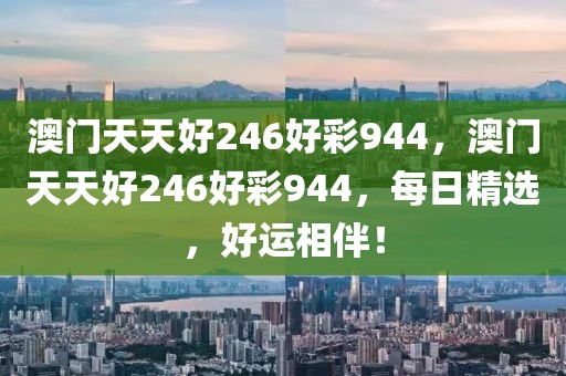 澳門天天好246好彩944，澳門天天好246好彩944，每日精選，好運相伴！