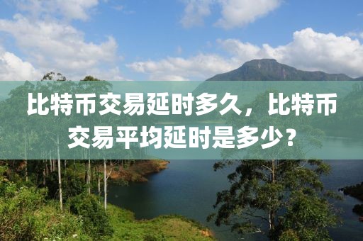 比特幣交易延時(shí)多久，比特幣交易平均延時(shí)是多少？