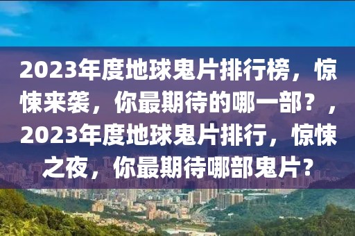 2023年度地球鬼片排行榜，驚悚來襲，你最期待的哪一部？，2023年度地球鬼片排行，驚悚之夜，你最期待哪部鬼片？