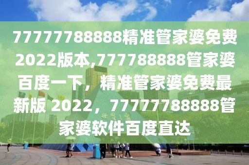 77777788888精準管家婆免費2022版本,777788888管家婆百度一下，精準管家婆免費最新版 2022，77777788888管家婆軟件百度直達