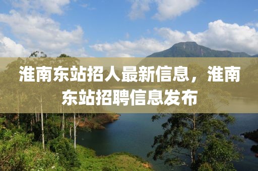 淮南東站招人最新信息，淮南東站招聘信息發(fā)布