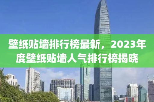 壁紙貼墻排行榜最新，2023年度壁紙貼墻人氣排行榜揭曉