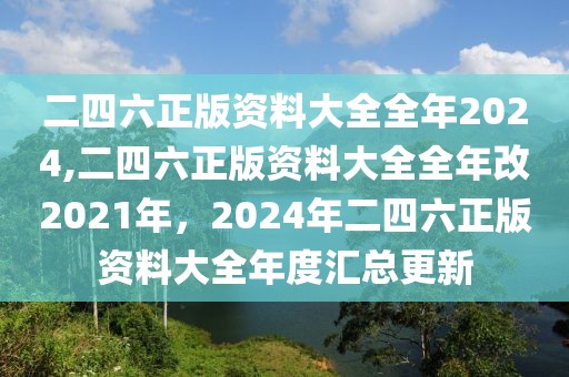 二四六正版資料大全全年2024,二四六正版資料大全全年改2021年，2024年二四六正版資料大全年度匯總更新