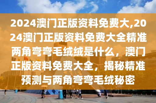 2024澳門(mén)正版資料免費(fèi)大,2024澳門(mén)正版資料免費(fèi)大全精準(zhǔn)兩角彎彎毛絨絨是什么，澳門(mén)正版資料免費(fèi)大全，揭秘精準(zhǔn)預(yù)測(cè)與兩角彎彎毛絨秘密