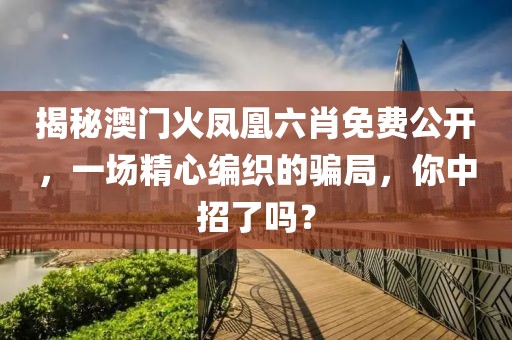 揭秘澳門火鳳凰六肖免費公開，一場精心編織的騙局，你中招了嗎？