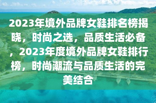 2023年境外品牌女鞋排名榜揭曉，時(shí)尚之選，品質(zhì)生活必備，2023年度境外品牌女鞋排行榜，時(shí)尚潮流與品質(zhì)生活的完美結(jié)合